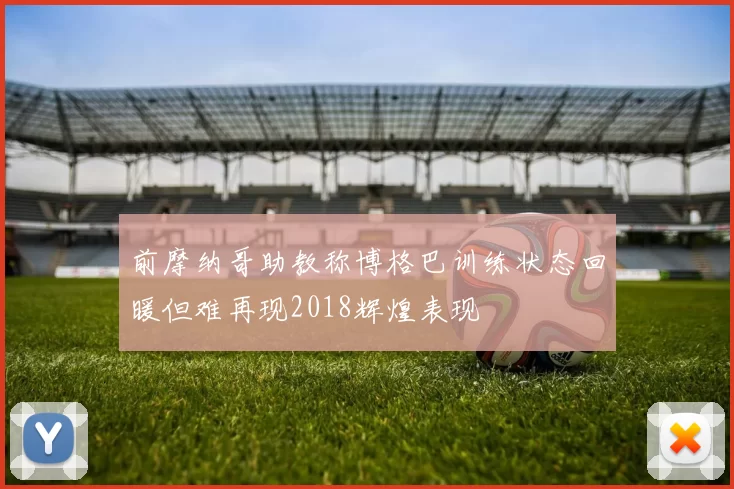 前摩纳哥助教称博格巴训练状态回暖但难再现2018辉煌表现