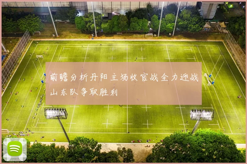 前瞻分析丹阳主场收官战全力迎战山东队争取胜利