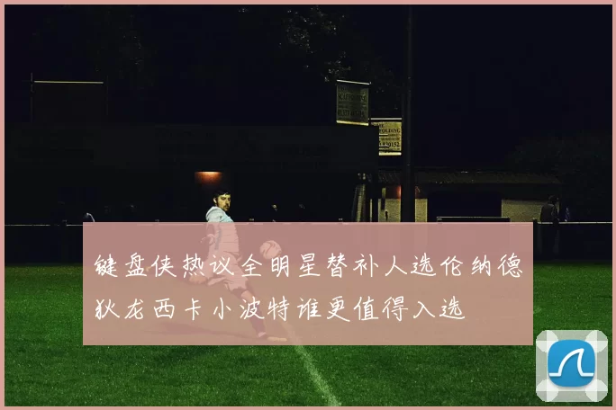 键盘侠热议全明星替补人选伦纳德狄龙西卡小波特谁更值得入选