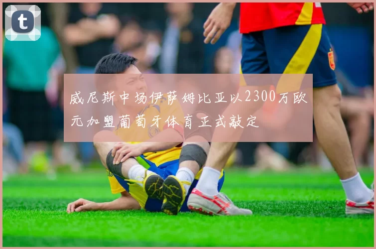 威尼斯中场伊萨姆比亚以2300万欧元加盟葡萄牙体育正式敲定