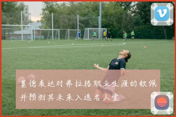 基德表达对弗拉格职业生涯的钦佩并预测其未来入选名人堂