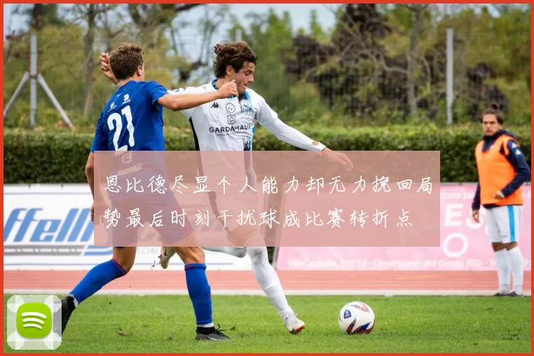 恩比德尽显个人能力却无力挽回局势最后时刻干扰球成比赛转折点