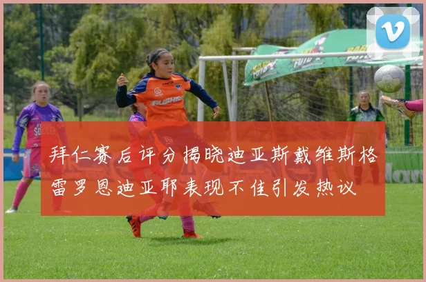 拜仁赛后评分揭晓迪亚斯戴维斯格雷罗恩迪亚耶表现不佳引发热议