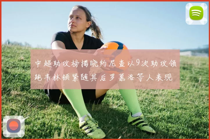 中超助攻榜揭晓约尼查以9次助攻领跑韦林顿紧随其后罗慕洛等人表现不俗