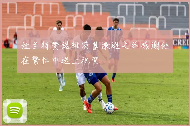 杜兰特赞诺维茨基谦逊之举感谢他在繁忙中送上祝贺