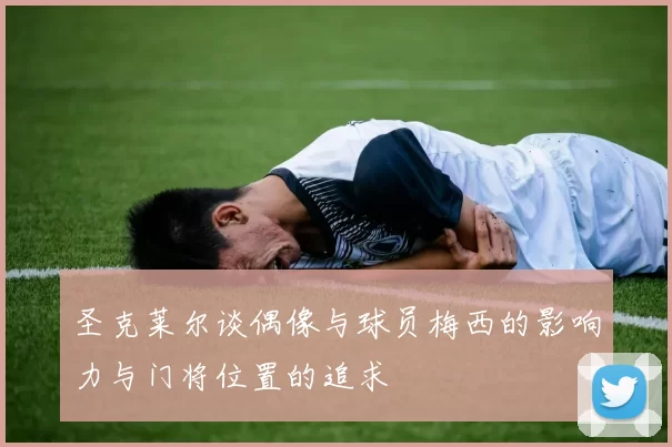 圣克莱尔谈偶像与球员梅西的影响力与门将位置的追求