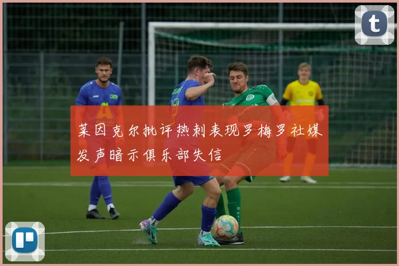 莱因克尔批评热刺表现罗梅罗社媒发声暗示俱乐部失信