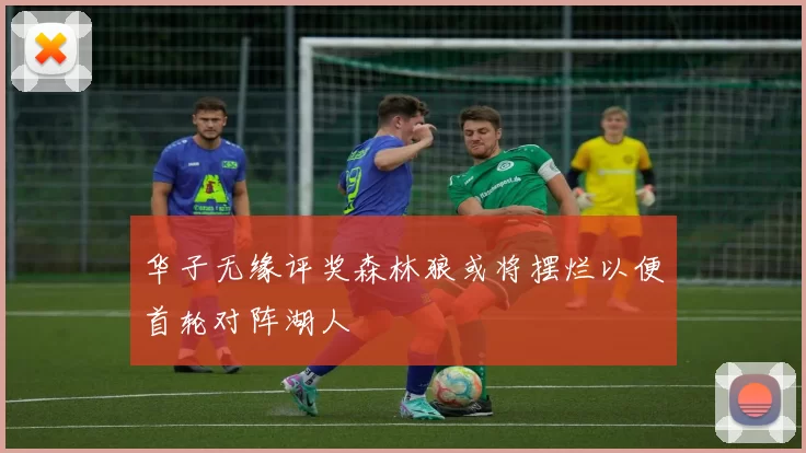 华子无缘评奖森林狼或将摆烂以便首轮对阵湖人