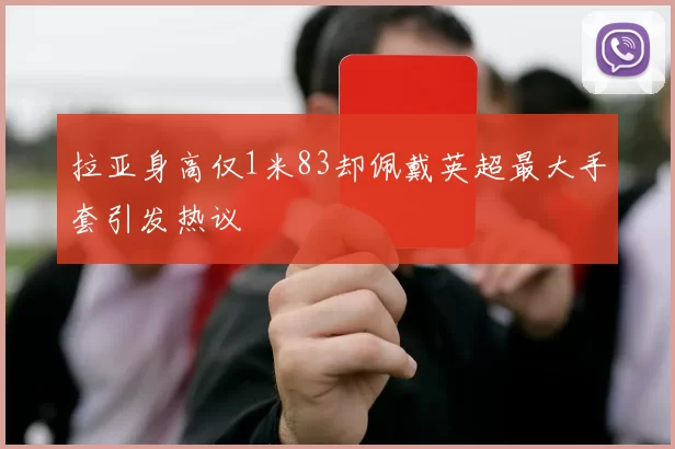 拉亚身高仅1米83却佩戴英超最大手套引发热议