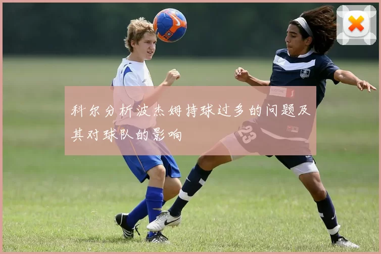 科尔分析波杰姆持球过多的问题及其对球队的影响