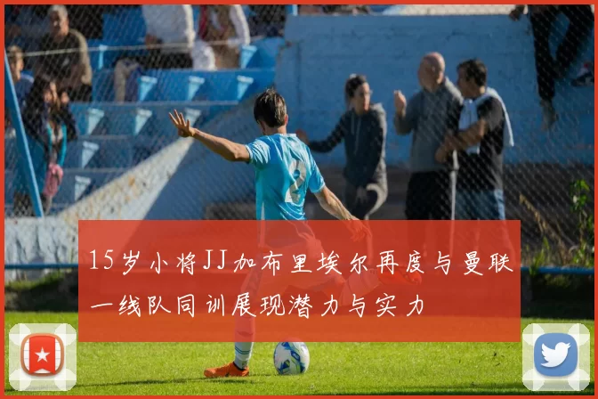15岁小将JJ加布里埃尔再度与曼联一线队同训展现潜力与实力