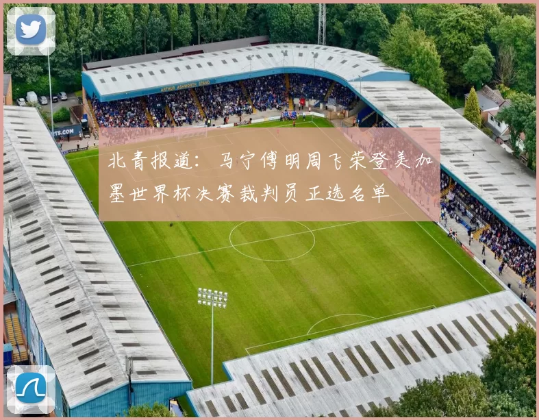 北青报道：马宁傅明周飞荣登美加墨世界杯决赛裁判员正选名单
