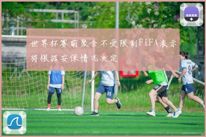 世界杯赛前聚会不受限制FIFA表示将根据安保情况决定