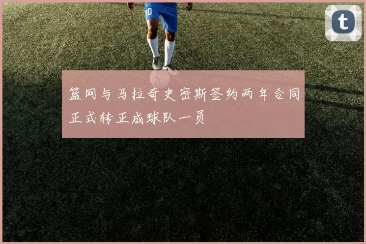 篮网与马拉奇史密斯签约两年合同正式转正成球队一员
