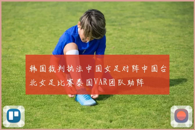 韩国裁判执法中国女足对阵中国台北女足比赛泰国VAR团队助阵