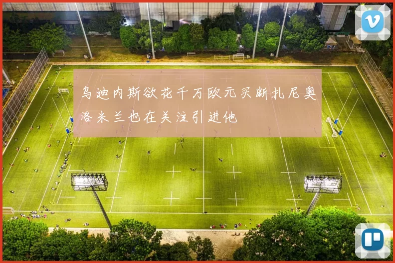 乌迪内斯欲花千万欧元买断扎尼奥洛米兰也在关注引进他