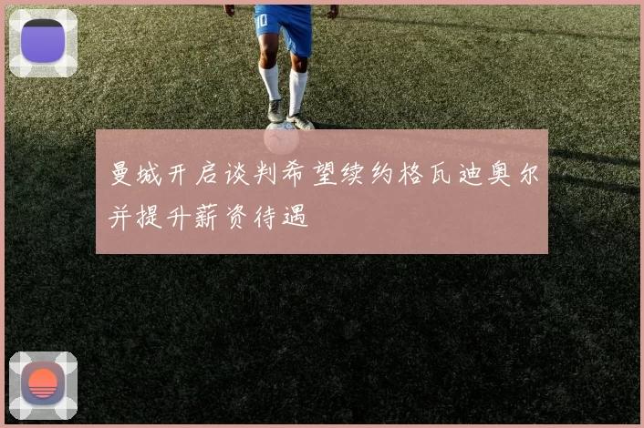 曼城开启谈判希望续约格瓦迪奥尔并提升薪资待遇