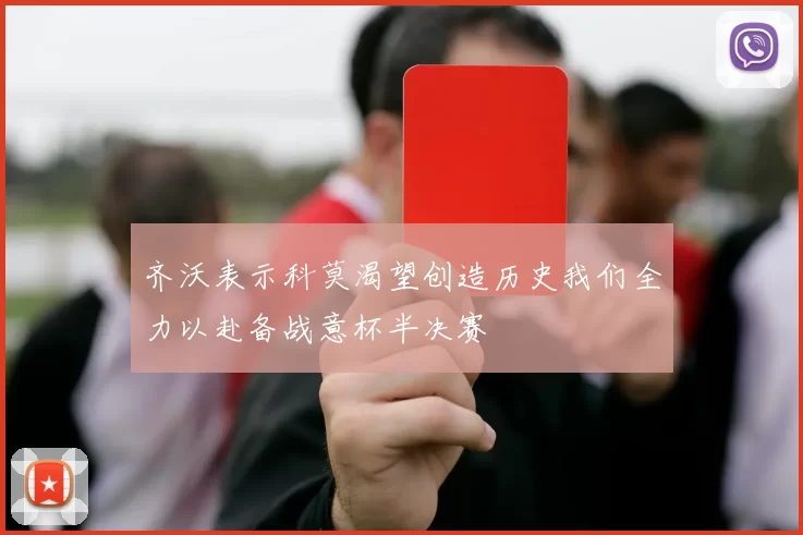 齐沃表示科莫渴望创造历史我们全力以赴备战意杯半决赛