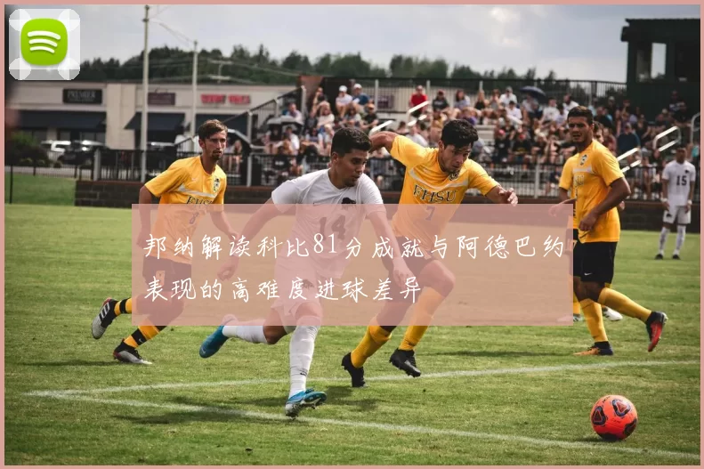 邦纳解读科比81分成就与阿德巴约表现的高难度进球差异