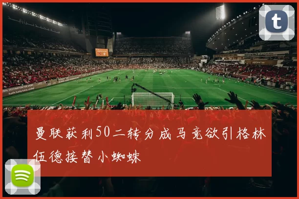 曼联获利50二转分成马竞欲引格林伍德接替小蜘蛛