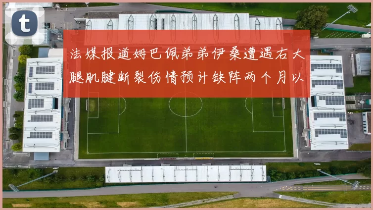 法媒报道姆巴佩弟弟伊桑遭遇右大腿肌腱断裂伤情预计缺阵两个月以上