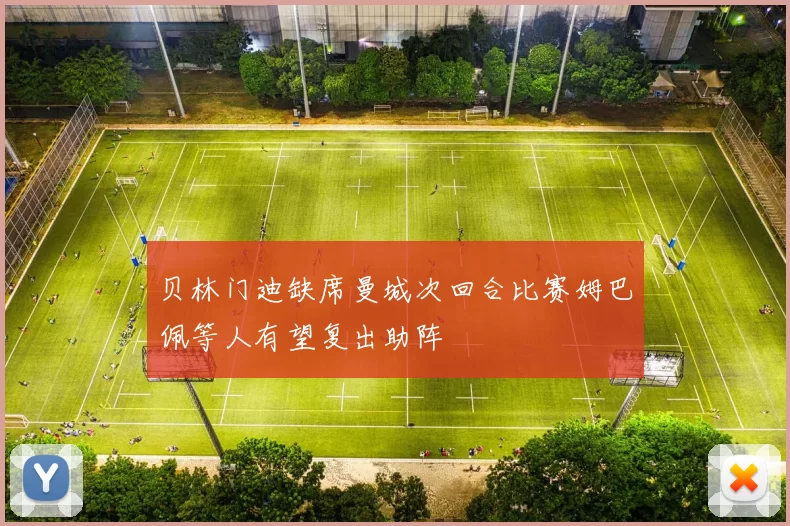 贝林门迪缺席曼城次回合比赛姆巴佩等人有望复出助阵
