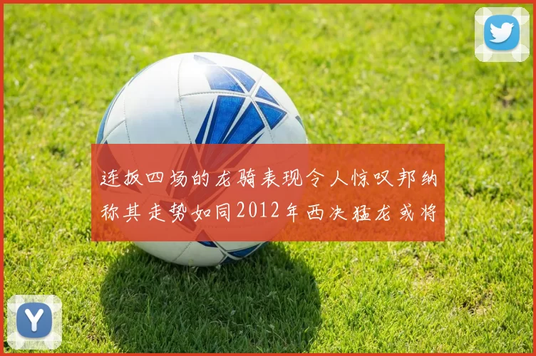 连扳四场的龙骑表现令人惊叹邦纳称其走势如同2012年西决猛龙或将顺利晋级