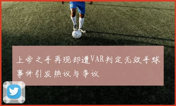 上帝之手再现却遭VAR判定无效手球事件引发热议与争议