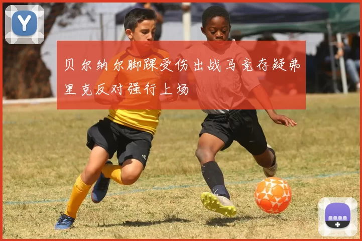 贝尔纳尔脚踝受伤出战马竞存疑弗里克反对强行上场