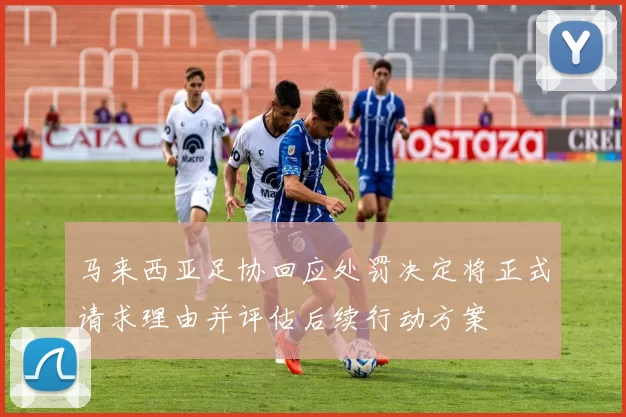马来西亚足协回应处罚决定将正式请求理由并评估后续行动方案