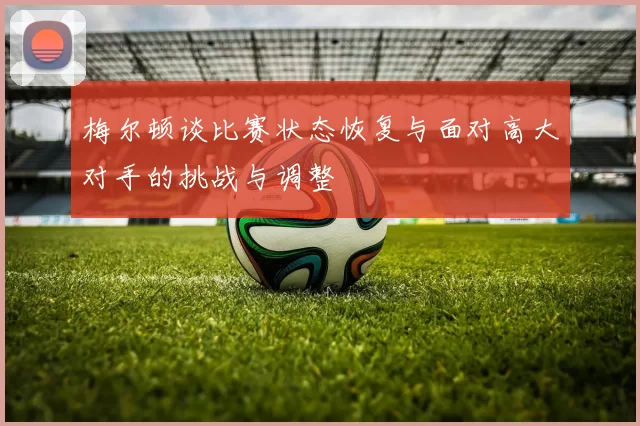 梅尔顿谈比赛状态恢复与面对高大对手的挑战与调整