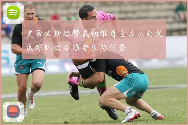 史蒂文斯称赞武切维奇全力以赴完成球队的各项要求与任务