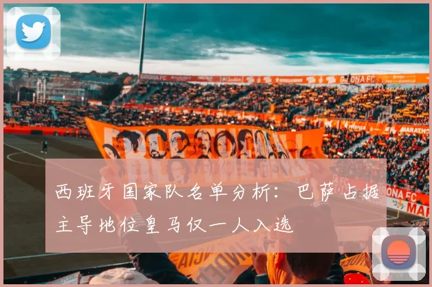 西班牙国家队名单分析：巴萨占据主导地位皇马仅一人入选