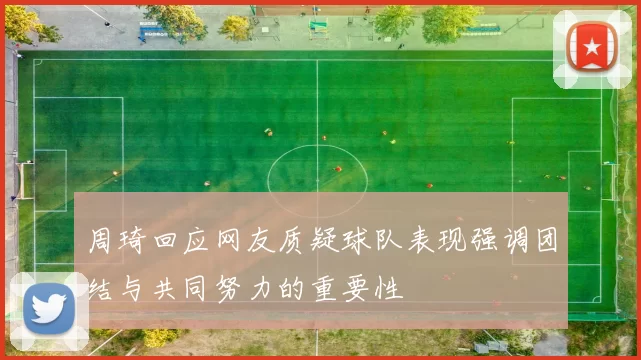 周琦回应网友质疑球队表现强调团结与共同努力的重要性