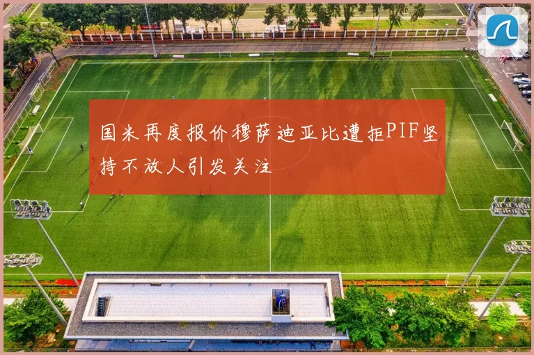 国米再度报价穆萨迪亚比遭拒PIF坚持不放人引发关注