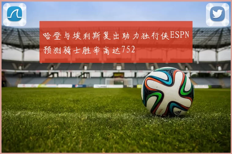 哈登与埃利斯复出助力独行侠ESPN预测骑士胜率高达752