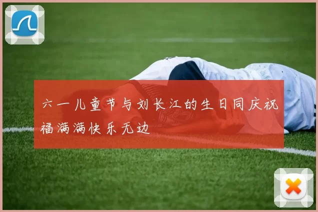 六一儿童节与刘长江的生日同庆祝福满满快乐无边