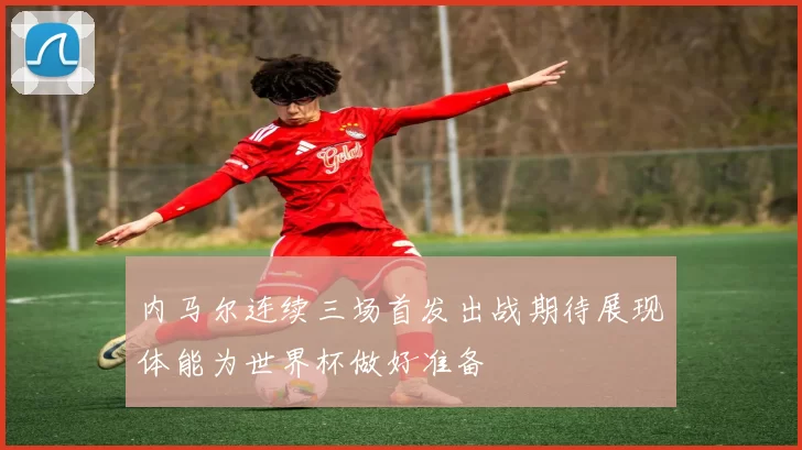 内马尔连续三场首发出战期待展现体能为世界杯做好准备