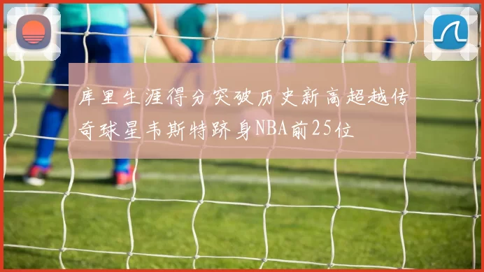 库里生涯得分突破历史新高超越传奇球星韦斯特跻身NBA前25位
